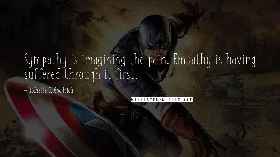 Richelle E. Goodrich Quotes: Sympathy is imagining the pain. Empathy is having suffered through it first.