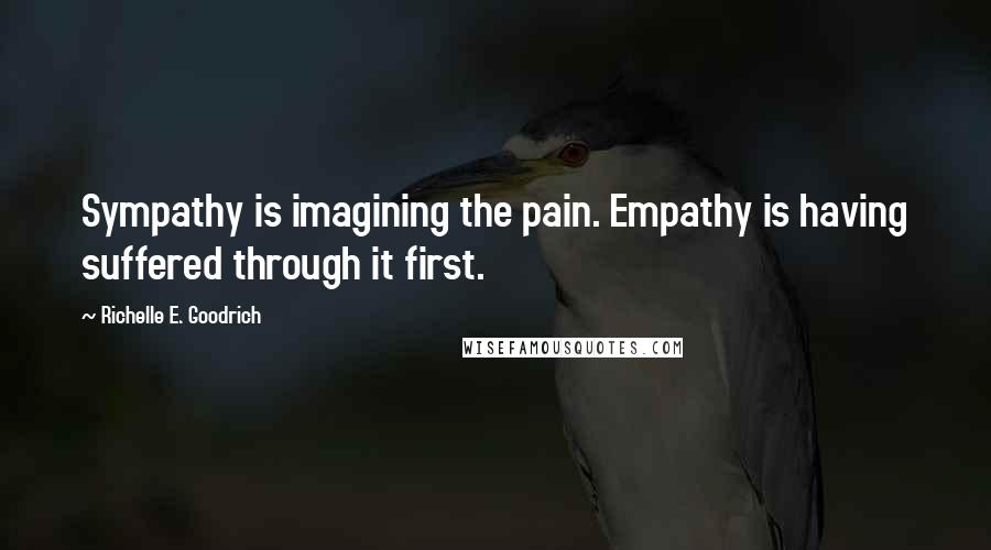 Richelle E. Goodrich Quotes: Sympathy is imagining the pain. Empathy is having suffered through it first.