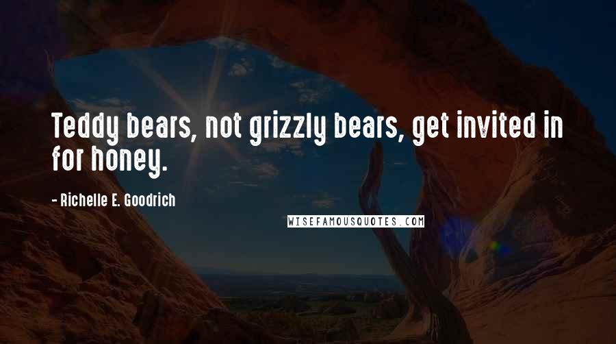 Richelle E. Goodrich Quotes: Teddy bears, not grizzly bears, get invited in for honey.