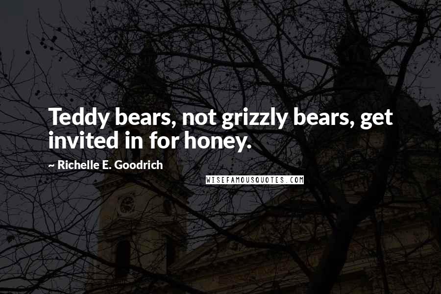 Richelle E. Goodrich Quotes: Teddy bears, not grizzly bears, get invited in for honey.