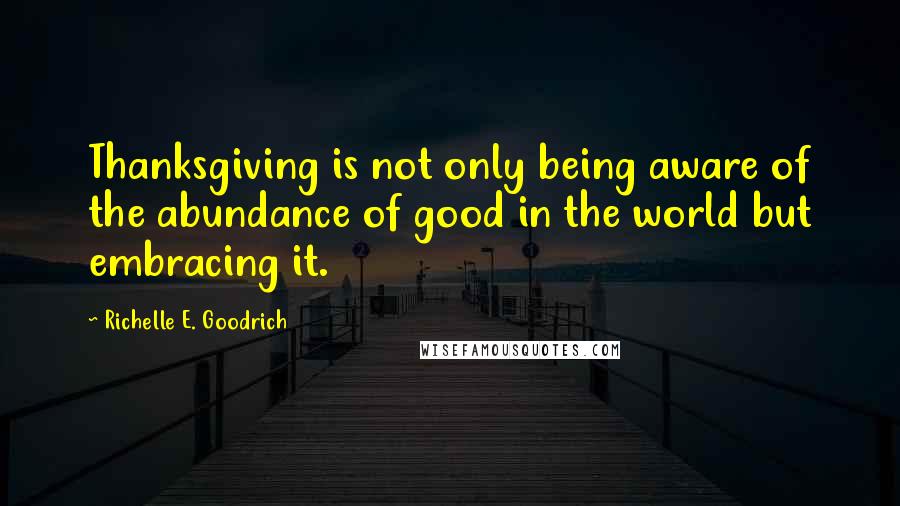 Richelle E. Goodrich Quotes: Thanksgiving is not only being aware of the abundance of good in the world but embracing it.