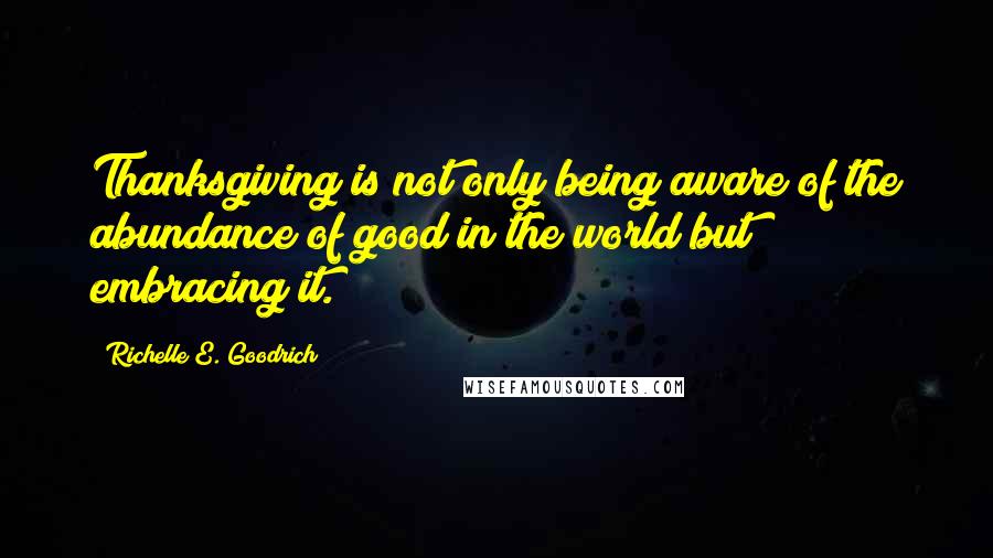 Richelle E. Goodrich Quotes: Thanksgiving is not only being aware of the abundance of good in the world but embracing it.