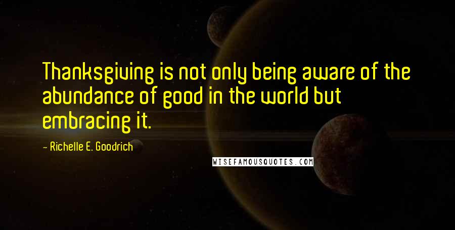 Richelle E. Goodrich Quotes: Thanksgiving is not only being aware of the abundance of good in the world but embracing it.