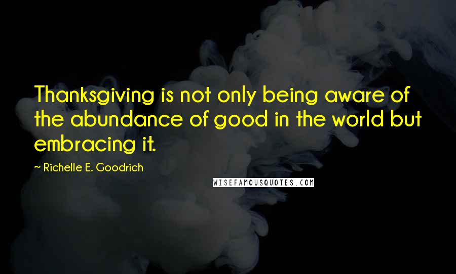 Richelle E. Goodrich Quotes: Thanksgiving is not only being aware of the abundance of good in the world but embracing it.