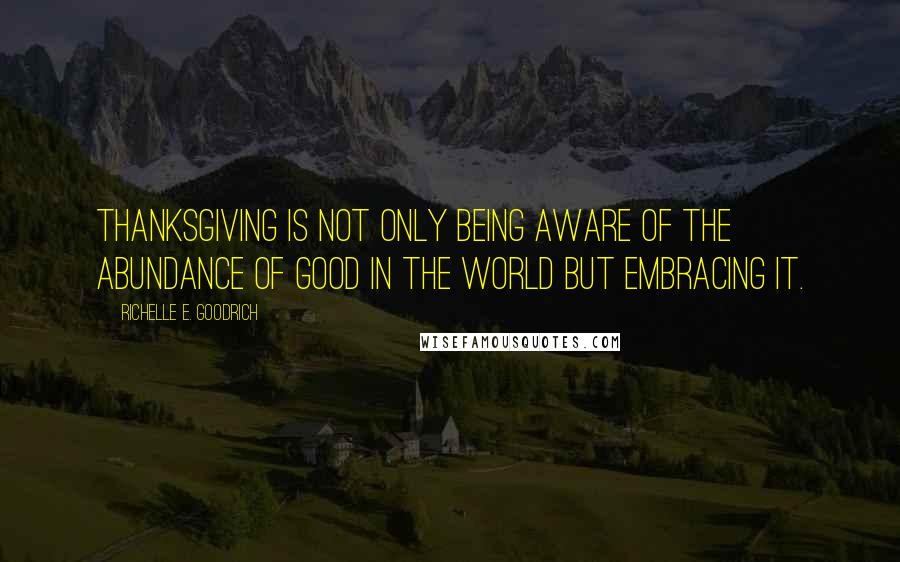 Richelle E. Goodrich Quotes: Thanksgiving is not only being aware of the abundance of good in the world but embracing it.