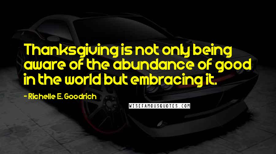 Richelle E. Goodrich Quotes: Thanksgiving is not only being aware of the abundance of good in the world but embracing it.