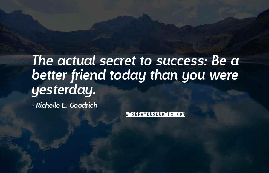 Richelle E. Goodrich Quotes: The actual secret to success: Be a better friend today than you were yesterday.