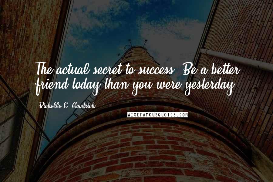 Richelle E. Goodrich Quotes: The actual secret to success: Be a better friend today than you were yesterday.