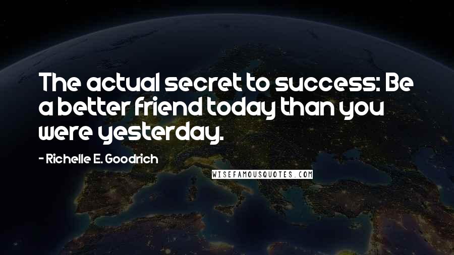 Richelle E. Goodrich Quotes: The actual secret to success: Be a better friend today than you were yesterday.