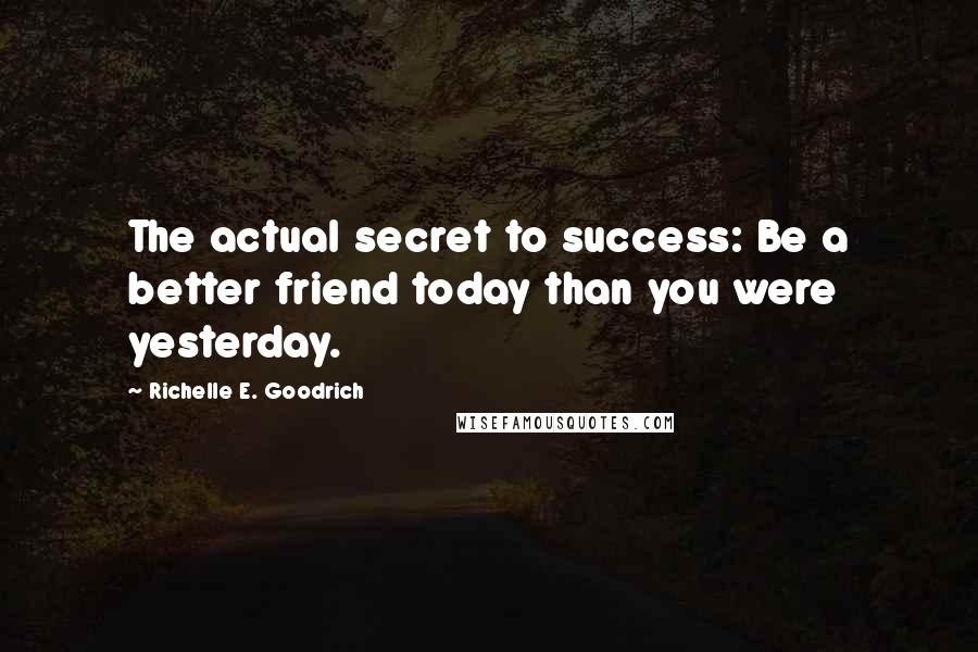 Richelle E. Goodrich Quotes: The actual secret to success: Be a better friend today than you were yesterday.