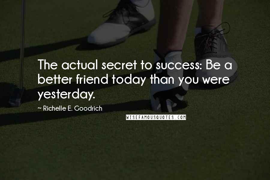 Richelle E. Goodrich Quotes: The actual secret to success: Be a better friend today than you were yesterday.