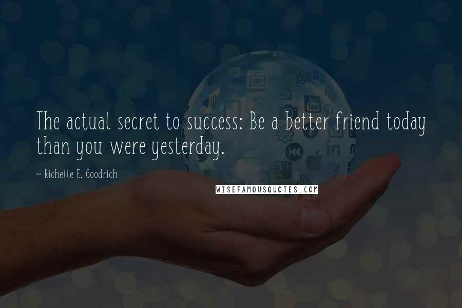 Richelle E. Goodrich Quotes: The actual secret to success: Be a better friend today than you were yesterday.