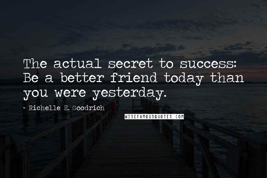 Richelle E. Goodrich Quotes: The actual secret to success: Be a better friend today than you were yesterday.