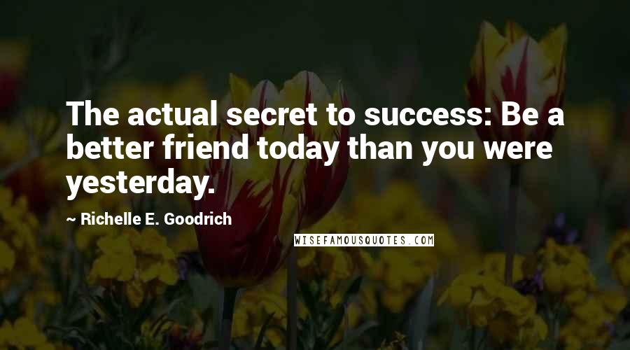 Richelle E. Goodrich Quotes: The actual secret to success: Be a better friend today than you were yesterday.