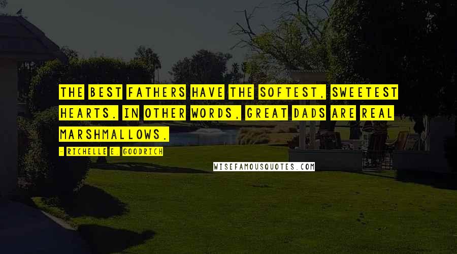 Richelle E. Goodrich Quotes: The best fathers have the softest, sweetest hearts. In other words, great dads are real marshmallows.