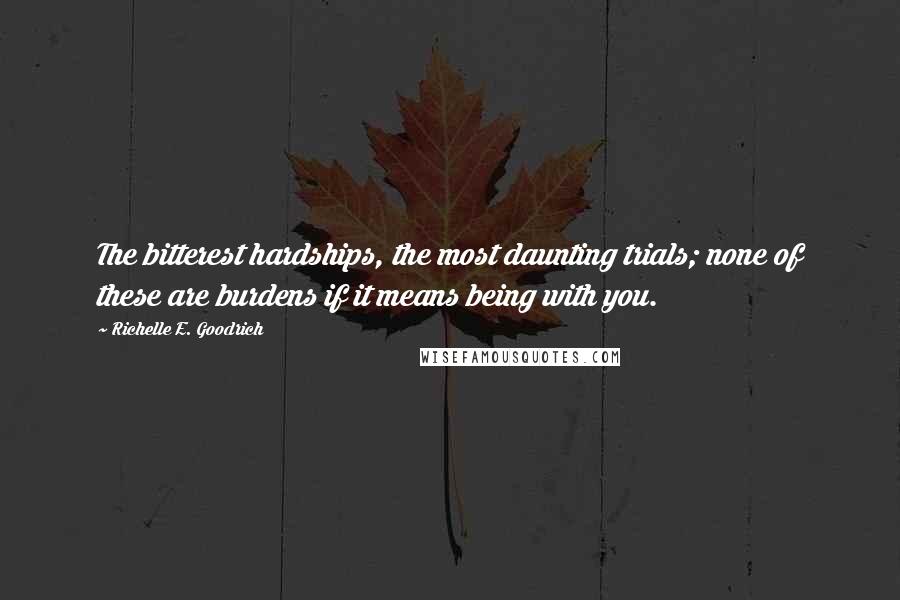 Richelle E. Goodrich Quotes: The bitterest hardships, the most daunting trials; none of these are burdens if it means being with you.