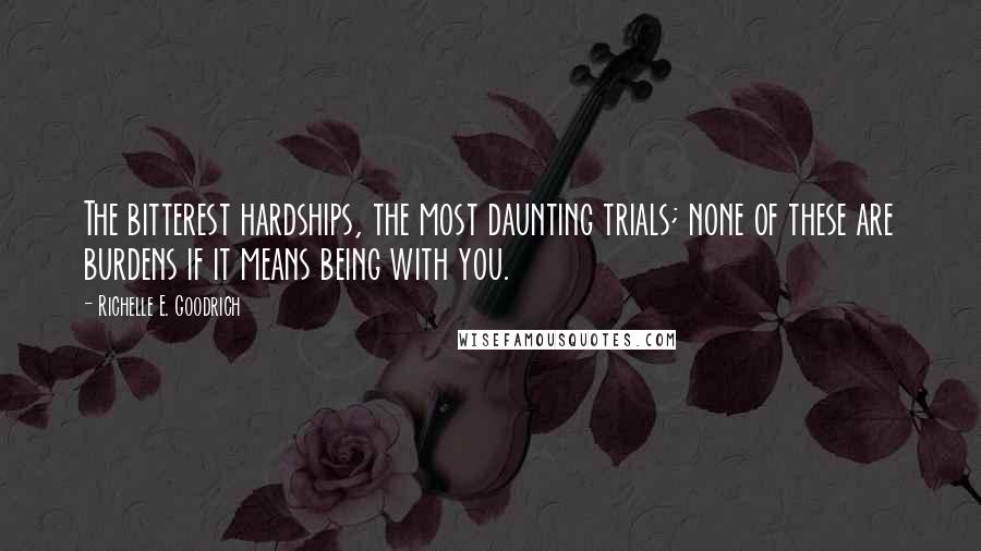 Richelle E. Goodrich Quotes: The bitterest hardships, the most daunting trials; none of these are burdens if it means being with you.