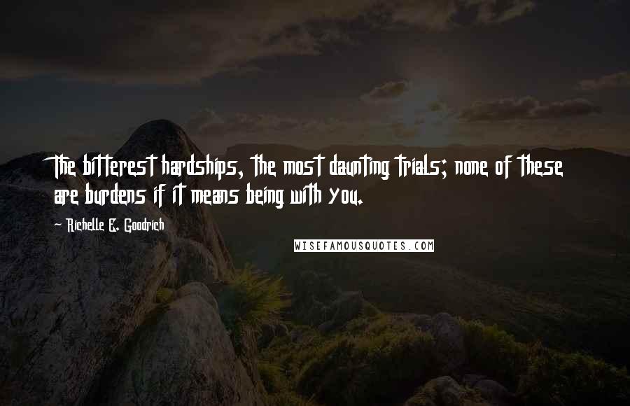 Richelle E. Goodrich Quotes: The bitterest hardships, the most daunting trials; none of these are burdens if it means being with you.