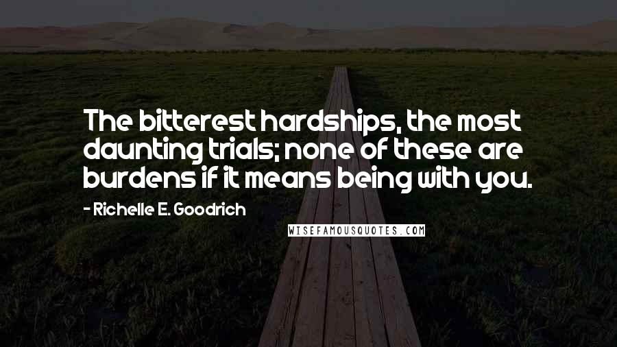 Richelle E. Goodrich Quotes: The bitterest hardships, the most daunting trials; none of these are burdens if it means being with you.