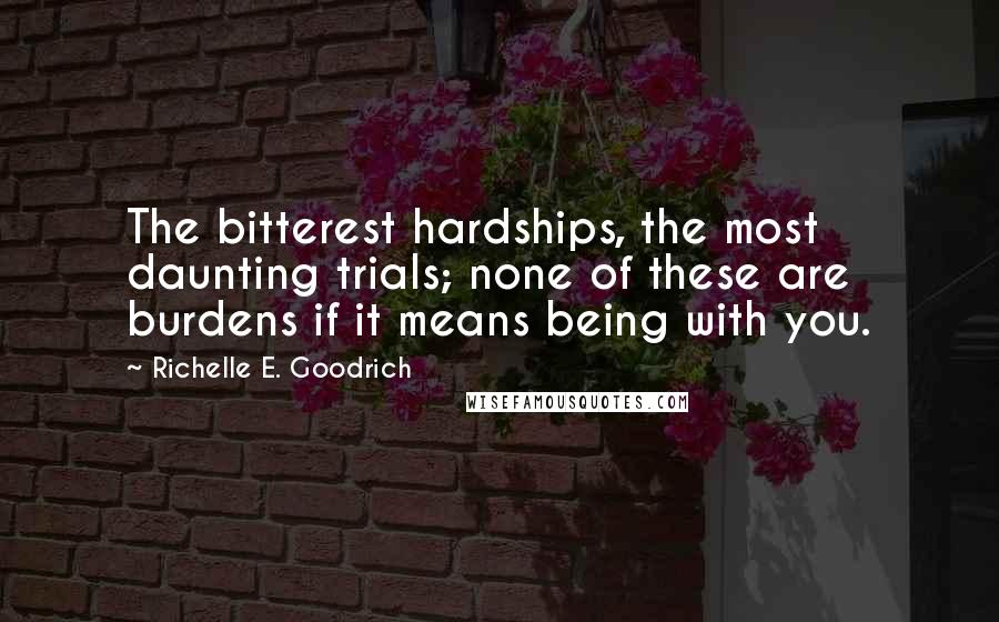 Richelle E. Goodrich Quotes: The bitterest hardships, the most daunting trials; none of these are burdens if it means being with you.