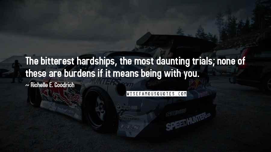 Richelle E. Goodrich Quotes: The bitterest hardships, the most daunting trials; none of these are burdens if it means being with you.