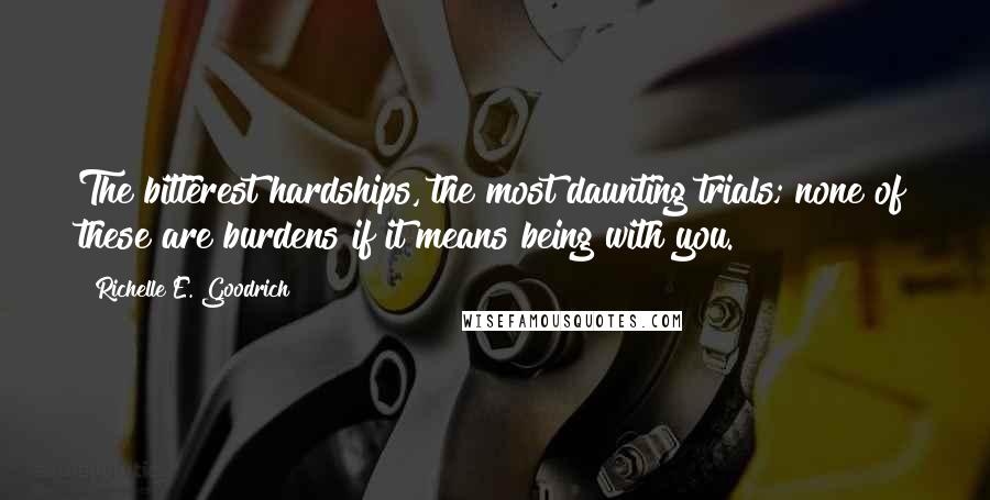 Richelle E. Goodrich Quotes: The bitterest hardships, the most daunting trials; none of these are burdens if it means being with you.