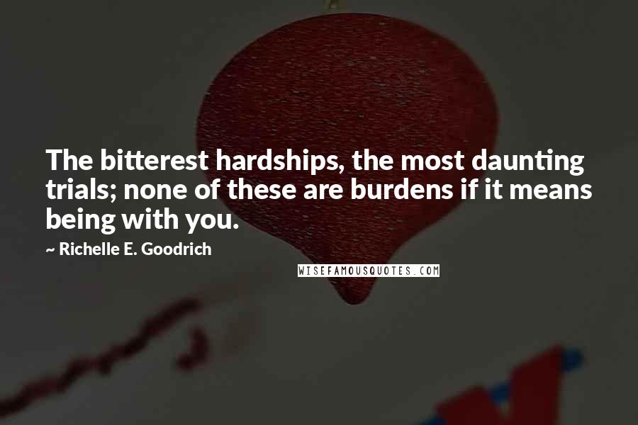 Richelle E. Goodrich Quotes: The bitterest hardships, the most daunting trials; none of these are burdens if it means being with you.