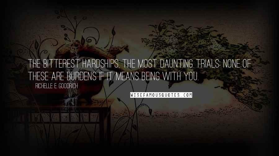 Richelle E. Goodrich Quotes: The bitterest hardships, the most daunting trials; none of these are burdens if it means being with you.