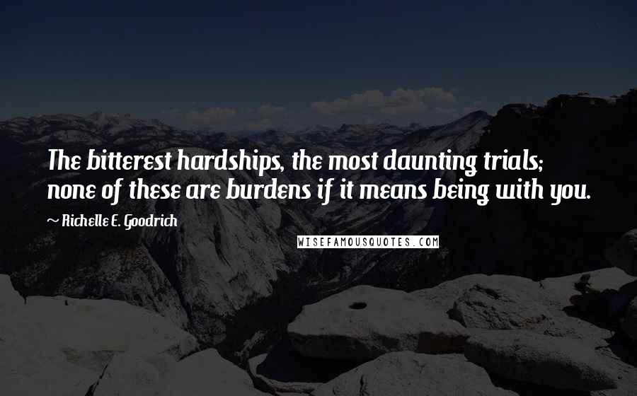 Richelle E. Goodrich Quotes: The bitterest hardships, the most daunting trials; none of these are burdens if it means being with you.