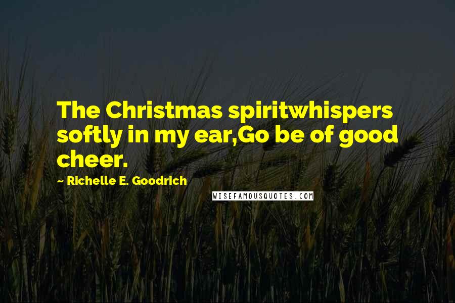 Richelle E. Goodrich Quotes: The Christmas spiritwhispers softly in my ear,Go be of good cheer.