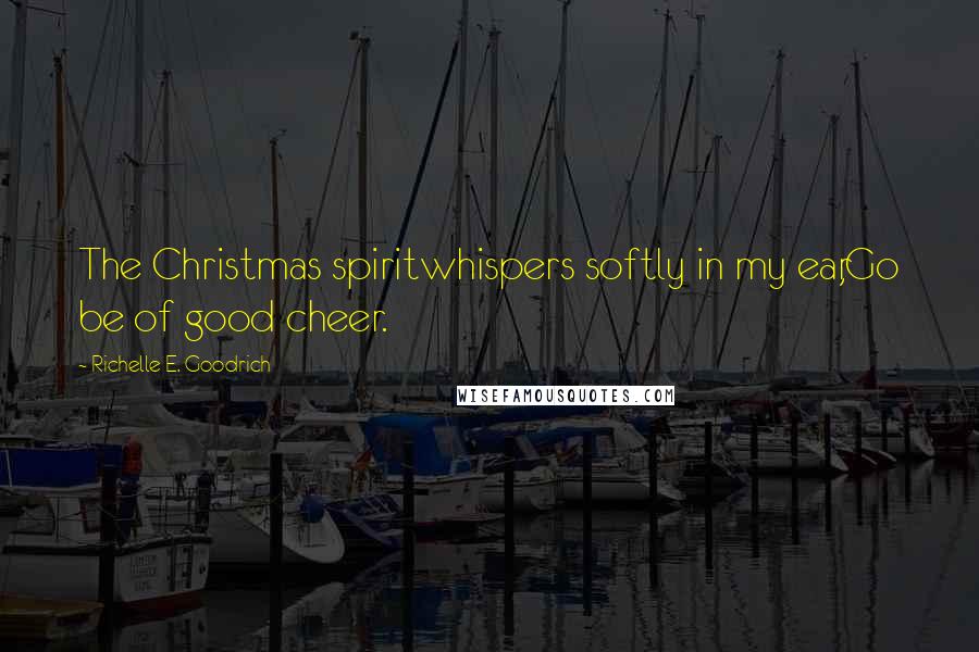 Richelle E. Goodrich Quotes: The Christmas spiritwhispers softly in my ear,Go be of good cheer.