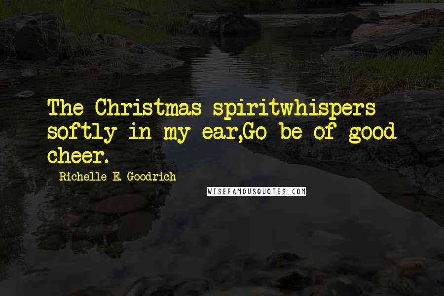 Richelle E. Goodrich Quotes: The Christmas spiritwhispers softly in my ear,Go be of good cheer.