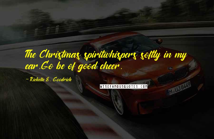 Richelle E. Goodrich Quotes: The Christmas spiritwhispers softly in my ear,Go be of good cheer.