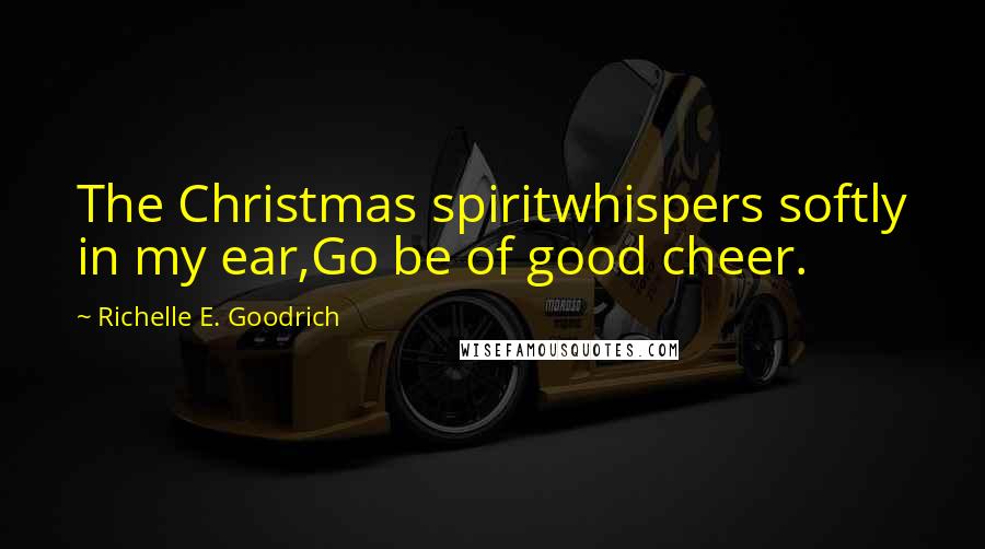 Richelle E. Goodrich Quotes: The Christmas spiritwhispers softly in my ear,Go be of good cheer.