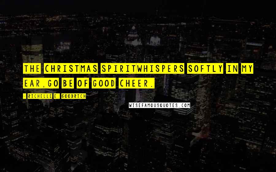 Richelle E. Goodrich Quotes: The Christmas spiritwhispers softly in my ear,Go be of good cheer.