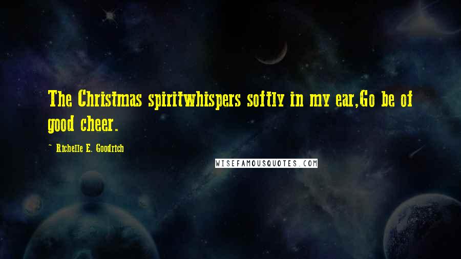 Richelle E. Goodrich Quotes: The Christmas spiritwhispers softly in my ear,Go be of good cheer.