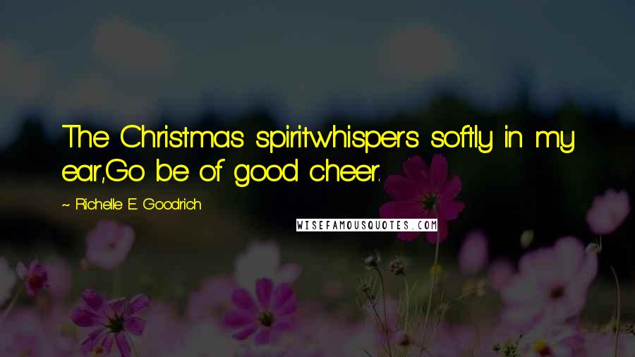 Richelle E. Goodrich Quotes: The Christmas spiritwhispers softly in my ear,Go be of good cheer.