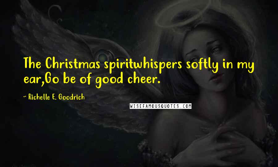 Richelle E. Goodrich Quotes: The Christmas spiritwhispers softly in my ear,Go be of good cheer.