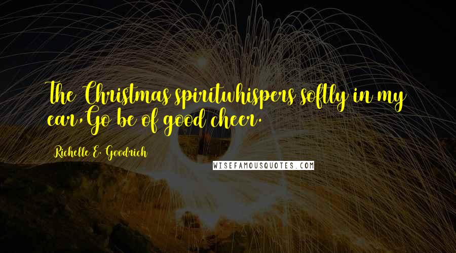 Richelle E. Goodrich Quotes: The Christmas spiritwhispers softly in my ear,Go be of good cheer.