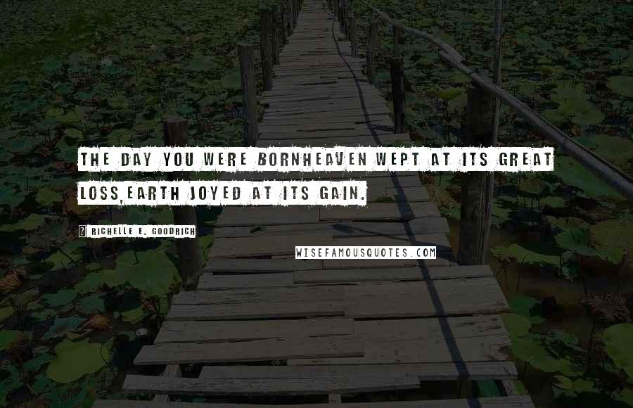 Richelle E. Goodrich Quotes: The day you were bornHeaven wept at its great loss,Earth joyed at its gain.