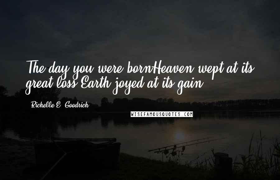 Richelle E. Goodrich Quotes: The day you were bornHeaven wept at its great loss,Earth joyed at its gain.