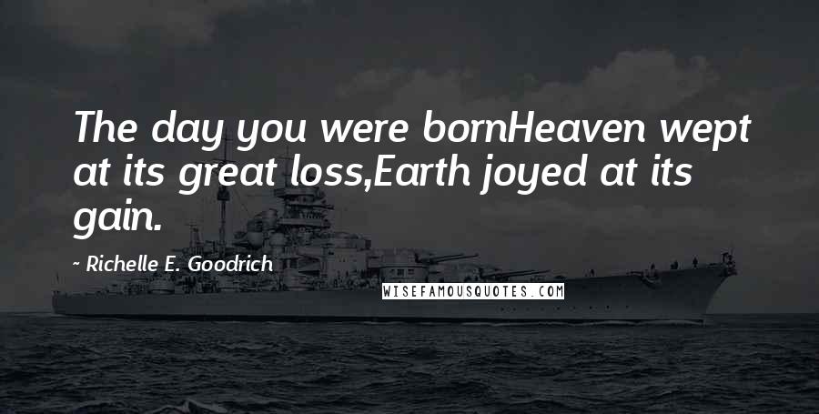 Richelle E. Goodrich Quotes: The day you were bornHeaven wept at its great loss,Earth joyed at its gain.