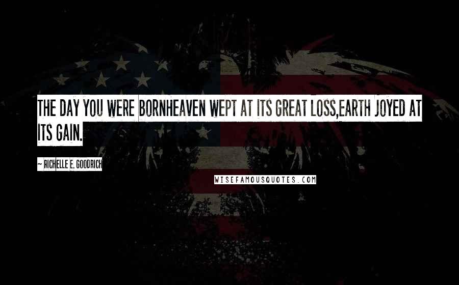 Richelle E. Goodrich Quotes: The day you were bornHeaven wept at its great loss,Earth joyed at its gain.