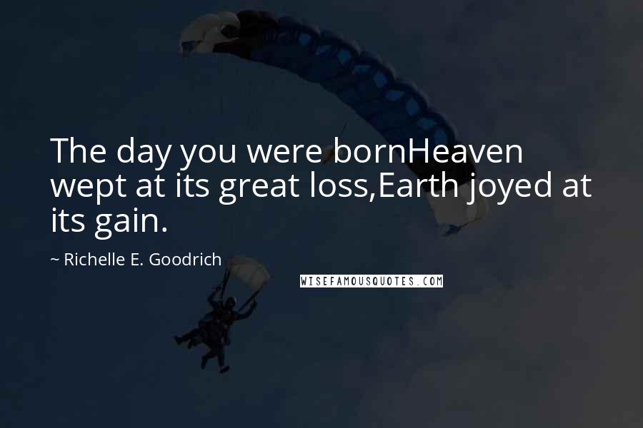 Richelle E. Goodrich Quotes: The day you were bornHeaven wept at its great loss,Earth joyed at its gain.