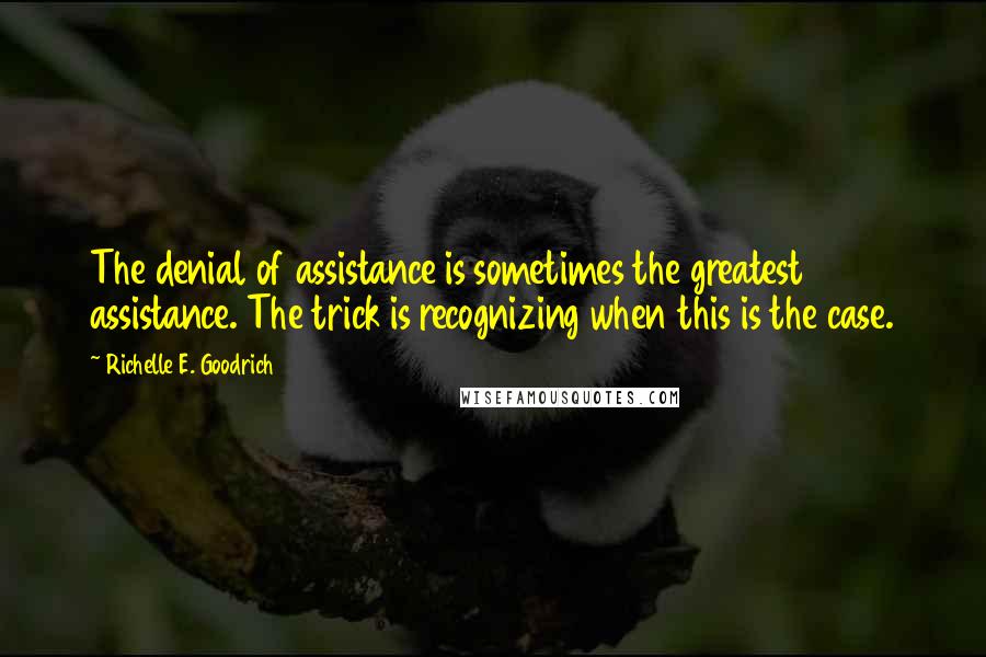 Richelle E. Goodrich Quotes: The denial of assistance is sometimes the greatest assistance. The trick is recognizing when this is the case.