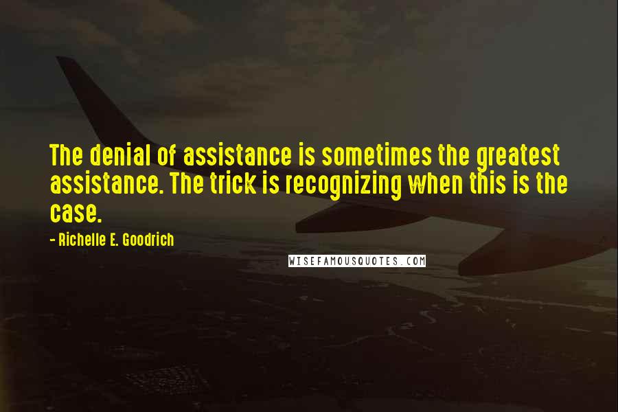 Richelle E. Goodrich Quotes: The denial of assistance is sometimes the greatest assistance. The trick is recognizing when this is the case.