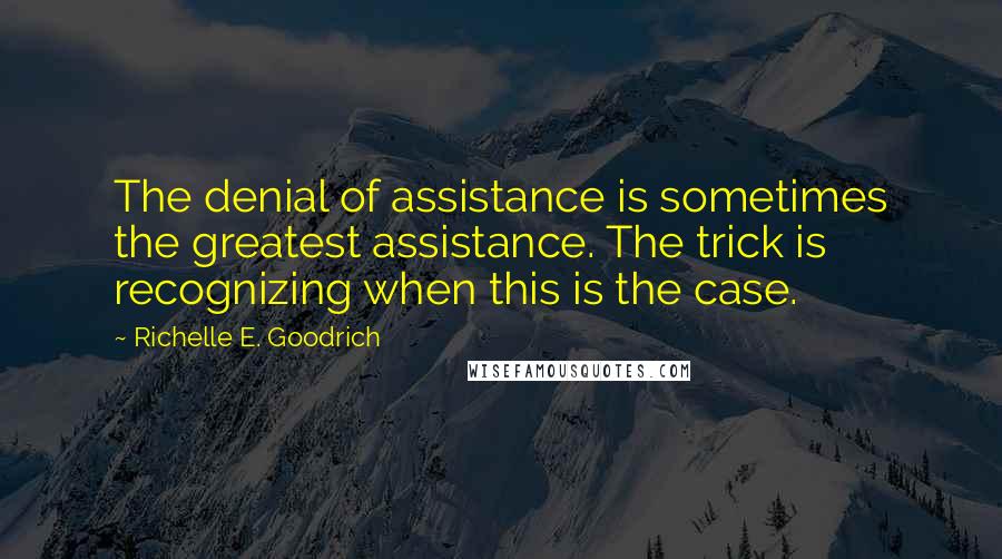 Richelle E. Goodrich Quotes: The denial of assistance is sometimes the greatest assistance. The trick is recognizing when this is the case.