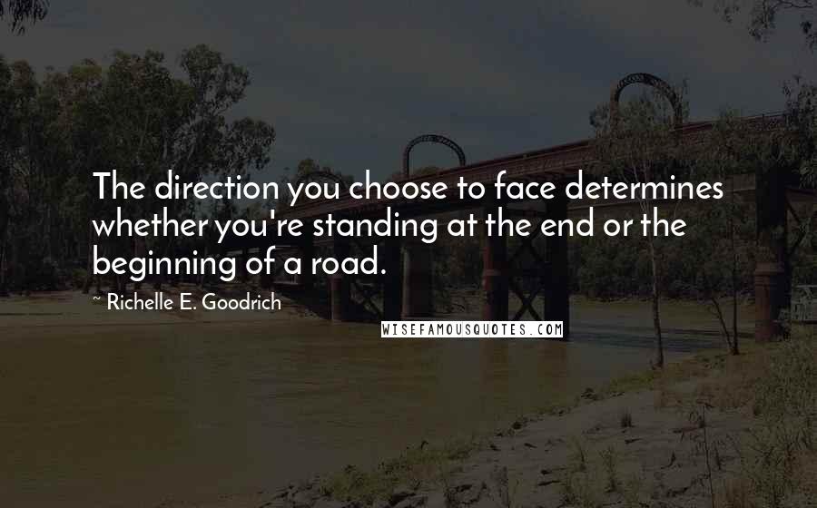 Richelle E. Goodrich Quotes: The direction you choose to face determines whether you're standing at the end or the beginning of a road.