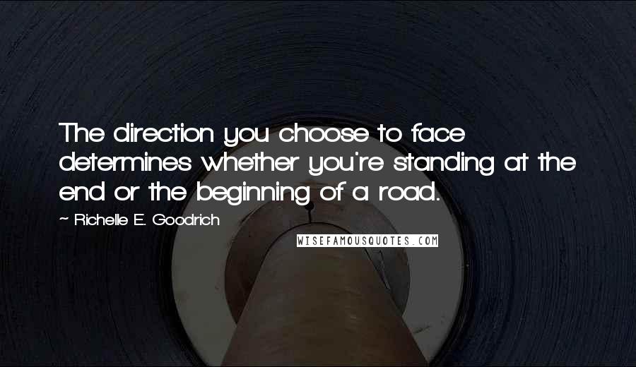 Richelle E. Goodrich Quotes: The direction you choose to face determines whether you're standing at the end or the beginning of a road.