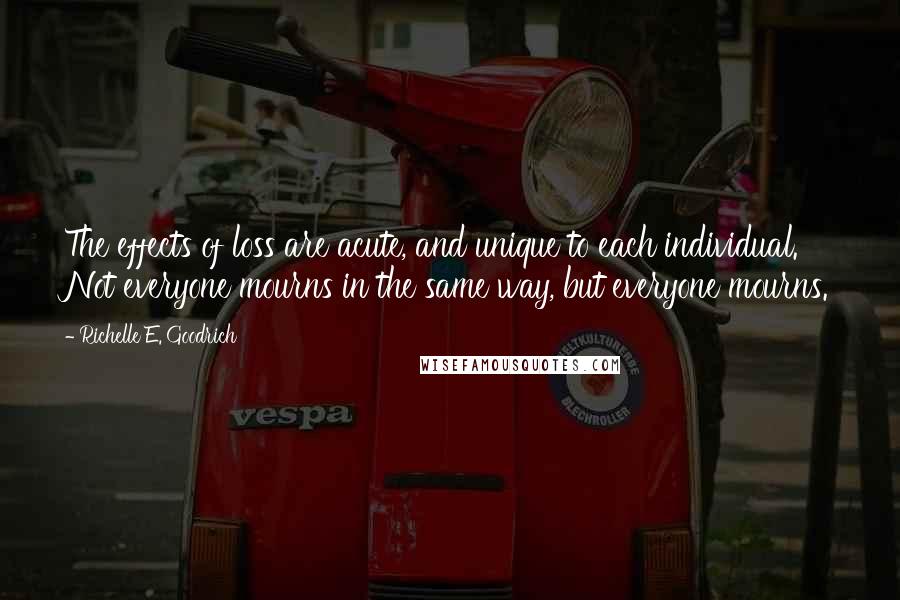 Richelle E. Goodrich Quotes: The effects of loss are acute, and unique to each individual. Not everyone mourns in the same way, but everyone mourns.